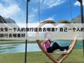 女生一个人的旅行适合去哪里？自己一个人的旅行去哪里好