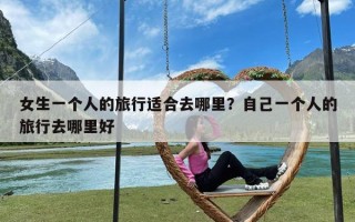 女生一个人的旅行适合去哪里？自己一个人的旅行去哪里好