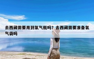 去西藏需要用到氧气瓶吗？去西藏需要准备氧气袋吗