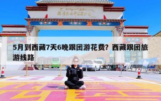 5月到西藏7天6晚跟团游花费？西藏跟团旅游线路