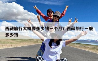 西藏旅行大概要多少钱一个月？西藏旅行一般多少钱