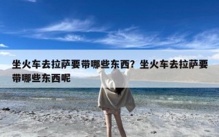坐火车去拉萨要带哪些东西？坐火车去拉萨要带哪些东西呢