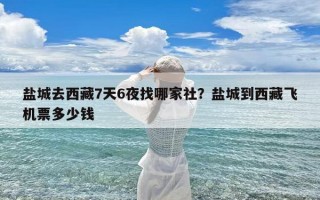 盐城去西藏7天6夜找哪家社？盐城到西藏飞机票多少钱