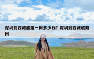 深圳到西藏旅游一周多少钱？深圳到西藏旅游团