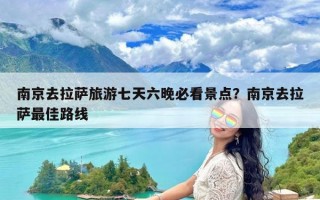 南京去拉萨旅游七天六晚必看景点？南京去拉萨最佳路线