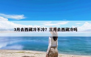 3月去西藏冷不冷？三月去西藏冷吗