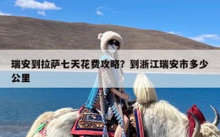 瑞安到拉萨七天花费攻略？到浙江瑞安市多少公里