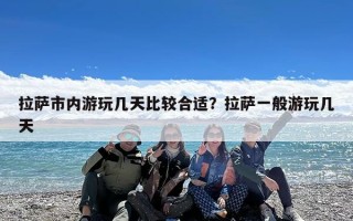 拉萨市内游玩几天比较合适？拉萨一般游玩几天