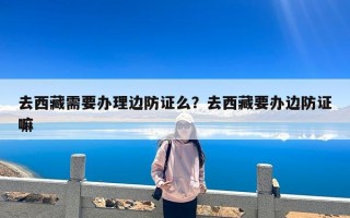 去西藏需要办理边防证么？去西藏要办边防证嘛