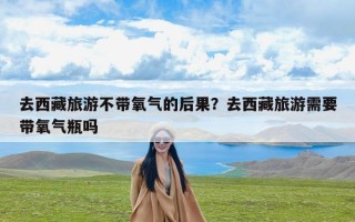 去西藏旅游不带氧气的后果？去西藏旅游需要带氧气瓶吗