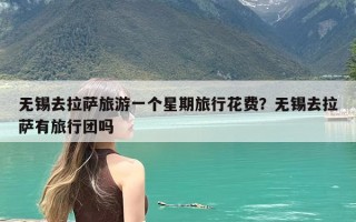 无锡去拉萨旅游一个星期旅行花费？无锡去拉萨有旅行团吗