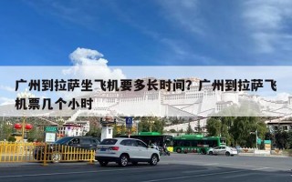 广州到拉萨坐飞机要多长时间？广州到拉萨飞机票几个小时