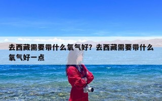 去西藏需要带什么氧气好？去西藏需要带什么氧气好一点