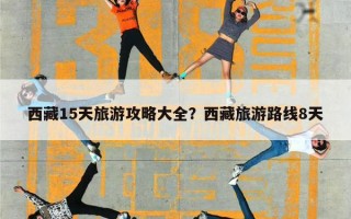 西藏15天旅游攻略大全？西藏旅游路线8天