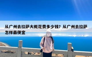 从广州去拉萨大概花费多少钱？从广州去拉萨怎样最便宜