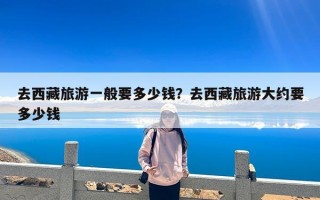 去西藏旅游一般要多少钱？去西藏旅游大约要多少钱