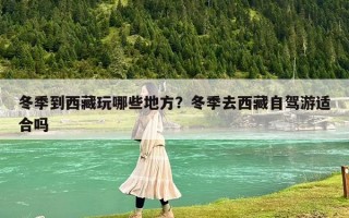 冬季到西藏玩哪些地方？冬季去西藏自驾游适合吗