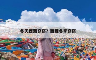 冬天西藏穿搭？西藏冬季穿搭
