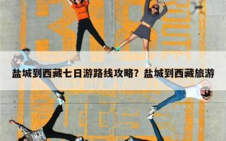 盐城到西藏七日游路线攻略？盐城到西藏旅游