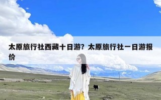 太原旅行社西藏十日游？太原旅行社一日游报价