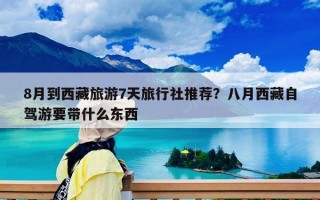 8月到西藏旅游7天旅行社推荐？八月西藏自驾游要带什么东西