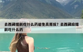 去西藏提前吃什么药避免高原反？去西藏应提前吃什么药