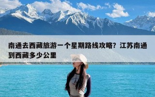 南通去西藏旅游一个星期路线攻略？江苏南通到西藏多少公里
