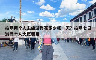 拉萨两个人去旅游得花多少钱一天？拉萨七日游两个人大概费用