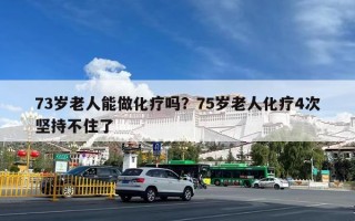 73岁老人能做化疗吗？75岁老人化疗4次坚持不住了