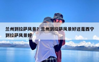 兰州到拉萨风景？兰州到拉萨风景好还是西宁到拉萨风景好