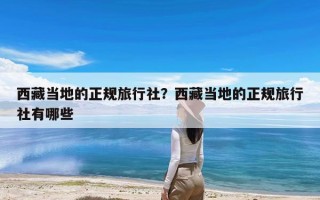 西藏当地的正规旅行社？西藏当地的正规旅行社有哪些