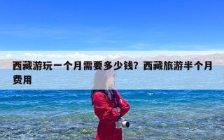 西藏游玩一个月需要多少钱？西藏旅游半个月费用