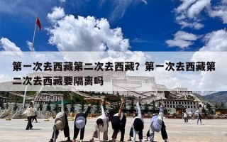 第一次去西藏第二次去西藏？第一次去西藏第二次去西藏要隔离吗