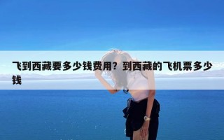 飞到西藏要多少钱费用？到西藏的飞机票多少钱