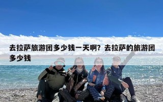 去拉萨旅游团多少钱一天啊？去拉萨的旅游团多少钱