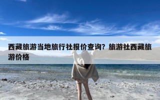 西藏旅游当地旅行社报价查询？旅游社西藏旅游价格