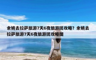 余姚去拉萨旅游7天6夜旅游团攻略？余姚去拉萨旅游7天6夜旅游团攻略图