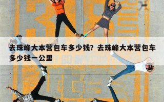 去珠峰大本营包车多少钱？去珠峰大本营包车多少钱一公里