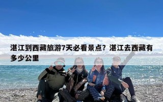湛江到西藏旅游7天必看景点？湛江去西藏有多少公里