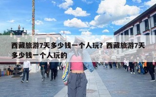 西藏旅游7天多少钱一个人玩？西藏旅游7天多少钱一个人玩的