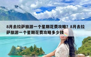 8月去拉萨旅游一个星期花费攻略？8月去拉萨旅游一个星期花费攻略多少钱