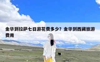 金华到拉萨七日游花费多少？金华到西藏旅游费用