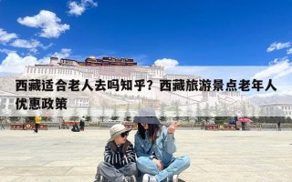西藏适合老人去吗知乎？西藏旅游景点老年人优惠政策