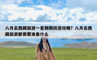 八月去西藏旅游一星期跟团游攻略？八月去西藏旅游都需要准备什么