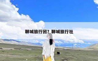 聊城旅行团？聊城旅行社