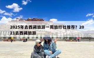 2025年去西藏旅游一周旅行社推荐？2021去西藏旅游