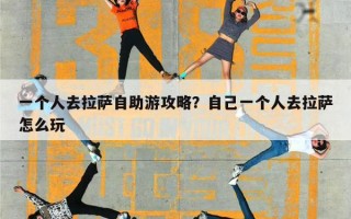 一个人去拉萨自助游攻略？自己一个人去拉萨怎么玩