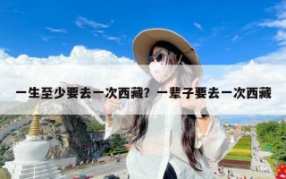 一生至少要去一次西藏？一辈子要去一次西藏