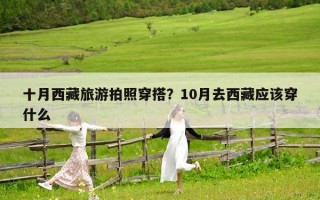 十月西藏旅游拍照穿搭？10月去西藏应该穿什么