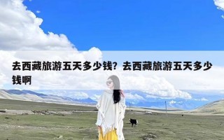 去西藏旅游五天多少钱？去西藏旅游五天多少钱啊
